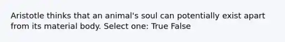 Aristotle thinks that an animal's soul can potentially exist apart from its material body. Select one: True False