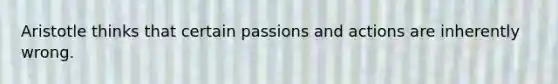 Aristotle thinks that certain passions and actions are inherently wrong.