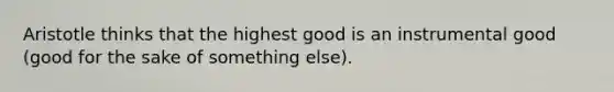 Aristotle thinks that the highest good is an instrumental good (good for the sake of something else).