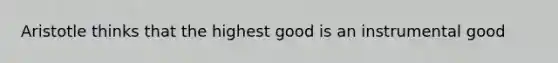 Aristotle thinks that the highest good is an instrumental good