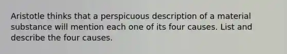 Aristotle thinks that a perspicuous description of a material substance will mention each one of its four causes. List and describe the four causes.