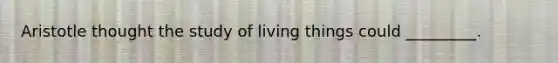 Aristotle thought the study of living things could _________.