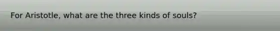 For Aristotle, what are the three kinds of souls?