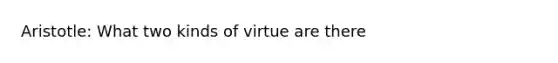 Aristotle: What two kinds of virtue are there