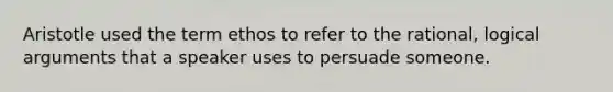 Aristotle used the term ethos to refer to the rational, logical arguments that a speaker uses to persuade someone.