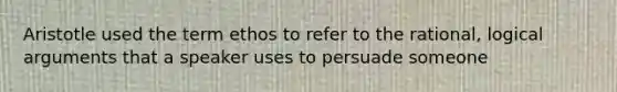 Aristotle used the term ethos to refer to the rational, logical arguments that a speaker uses to persuade someone