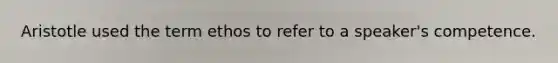 Aristotle used the term ethos to refer to a speaker's competence.