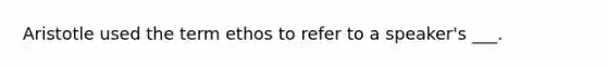 Aristotle used the term ethos to refer to a speaker's ___.