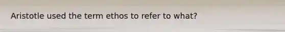 Aristotle used the term ethos to refer to what?