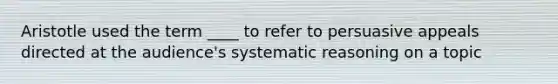 Aristotle used the term ____ to refer to persuasive appeals directed at the audience's systematic reasoning on a topic