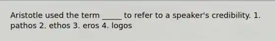 Aristotle used the term _____ to refer to a speaker's credibility. 1. pathos 2. ethos 3. eros 4. logos