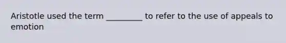 Aristotle used the term _________ to refer to the use of appeals to emotion