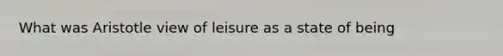 What was Aristotle view of leisure as a state of being