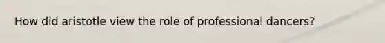 How did aristotle view the role of professional dancers?