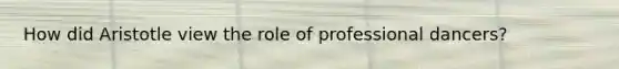 How did Aristotle view the role of professional dancers?