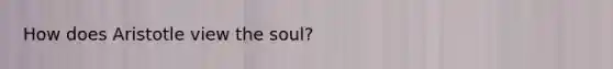 How does Aristotle view the soul?