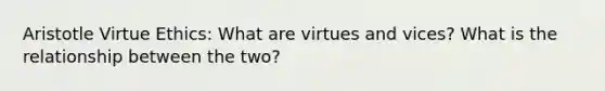 Aristotle Virtue Ethics: What are virtues and vices? What is the relationship between the two?