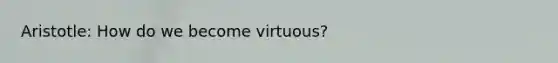 Aristotle: How do we become virtuous?