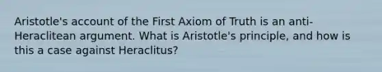 Aristotle's account of the First Axiom of Truth is an anti-Heraclitean argument. What is Aristotle's principle, and how is this a case against Heraclitus?