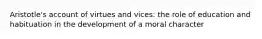 Aristotle's account of virtues and vices: the role of education and habituation in the development of a moral character