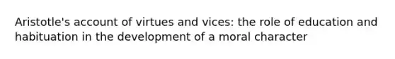 Aristotle's account of virtues and vices: the role of education and habituation in the development of a moral character