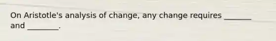 On Aristotle's analysis of change, any change requires _______ and ________.