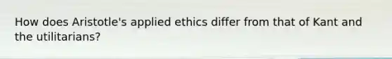 How does Aristotle's applied ethics differ from that of Kant and the utilitarians?