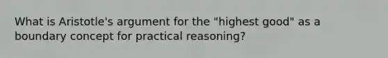 What is Aristotle's argument for the "highest good" as a boundary concept for practical reasoning?