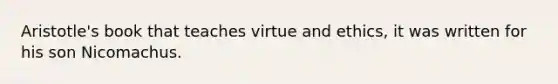 Aristotle's book that teaches virtue and ethics, it was written for his son Nicomachus.