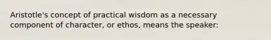 Aristotle's concept of practical wisdom as a necessary component of character, or ethos, means the speaker: