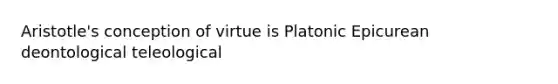 Aristotle's conception of virtue is Platonic Epicurean deontological teleological