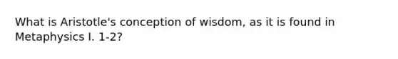 What is Aristotle's conception of wisdom, as it is found in Metaphysics I. 1-2?