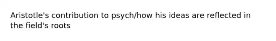 Aristotle's contribution to psych/how his ideas are reflected in the field's roots