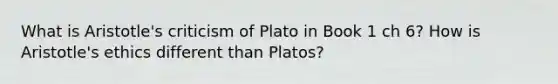 What is Aristotle's criticism of Plato in Book 1 ch 6? How is Aristotle's ethics different than Platos?