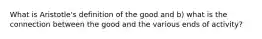 What is Aristotle's definition of the good and b) what is the connection between the good and the various ends of activity?