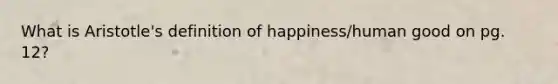 What is Aristotle's definition of happiness/human good on pg. 12?