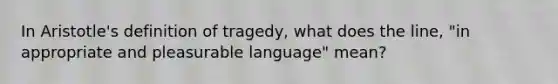 In Aristotle's definition of tragedy, what does the line, "in appropriate and pleasurable language" mean?