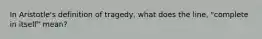In Aristotle's definition of tragedy, what does the line, "complete in itself" mean?
