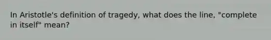 In Aristotle's definition of tragedy, what does the line, "complete in itself" mean?