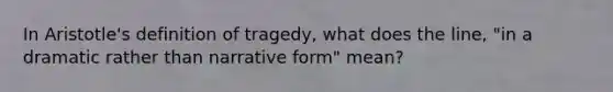 In Aristotle's definition of tragedy, what does the line, "in a dramatic rather than narrative form" mean?