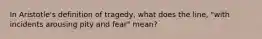 In Aristotle's definition of tragedy, what does the line, "with incidents arousing pity and fear" mean?