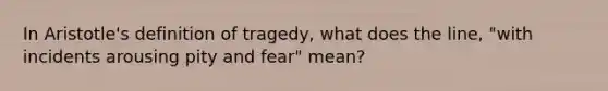 In Aristotle's definition of tragedy, what does the line, "with incidents arousing pity and fear" mean?