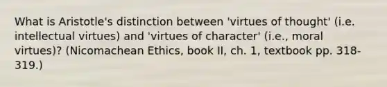 What is Aristotle's distinction between 'virtues of thought' (i.e. intellectual virtues) and 'virtues of character' (i.e., moral virtues)? (Nicomachean Ethics, book II, ch. 1, textbook pp. 318-319.)