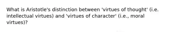 What is Aristotle's distinction between 'virtues of thought' (i.e. intellectual virtues) and 'virtues of character' (i.e., moral virtues)?