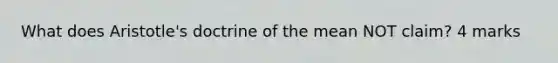 What does Aristotle's doctrine of the mean NOT claim? 4 marks