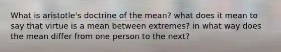 What is aristotle's doctrine of the mean? what does it mean to say that virtue is a mean between extremes? in what way does the mean differ from one person to the next?