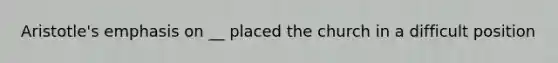 Aristotle's emphasis on __ placed the church in a difficult position