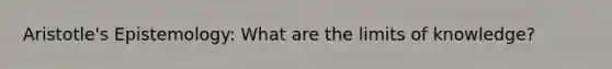 Aristotle's Epistemology: What are the limits of knowledge?