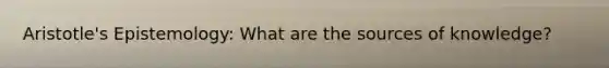 Aristotle's Epistemology: What are the sources of knowledge?