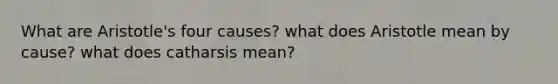 What are Aristotle's four causes? what does Aristotle mean by cause? what does catharsis mean?